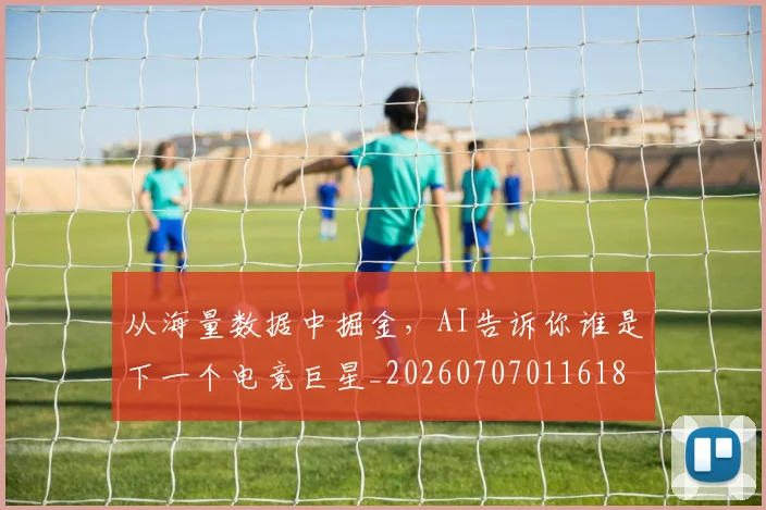 从海量数据中掘金,AI告诉你谁是下一个电竞巨星_20260707011618