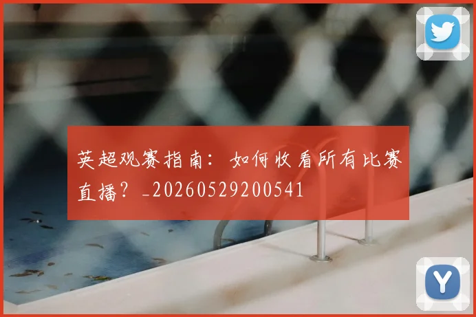 英超观赛指南:如何收看所有比赛直播?_20260529200541