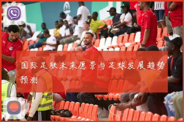 国际足联未来愿景与足球发展趋势预测