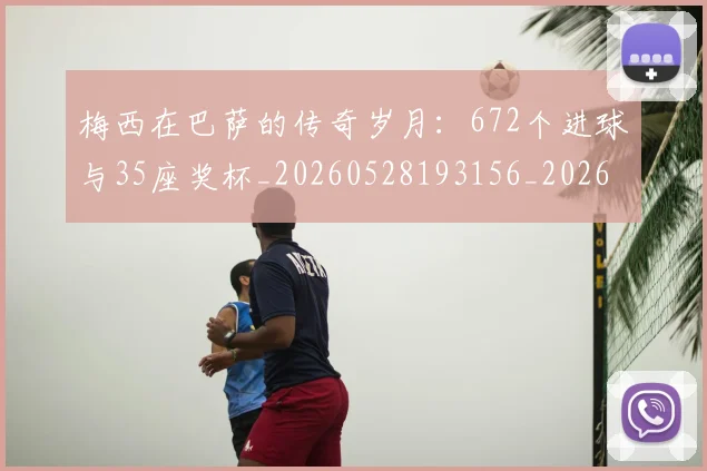 梅西在巴萨的传奇岁月:672个进球与35座奖杯_20260528193156_20260707023046