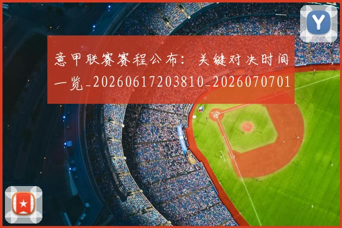意甲联赛赛程公布：关键对决时间一览_20260617203810_20260707012557_20260723180408