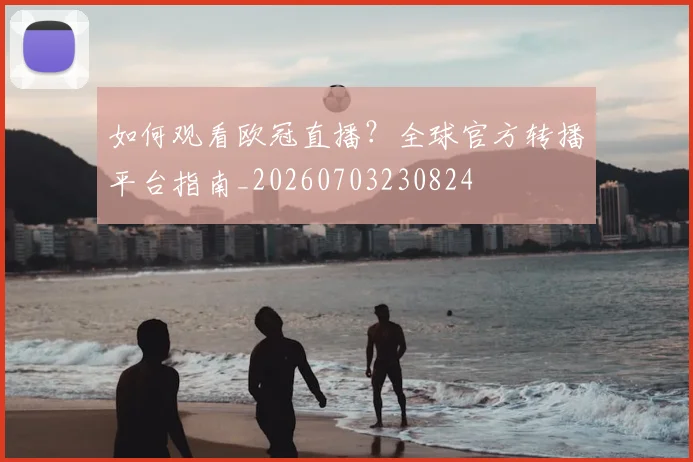 如何观看欧冠直播?全球官方转播平台指南_20260703230824