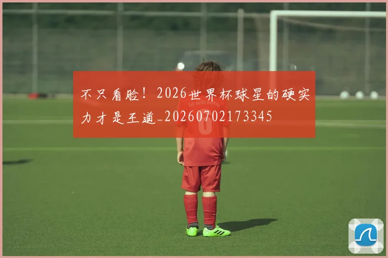 不只看脸!2026世界杯球星的硬实力才是王道_20260702173345