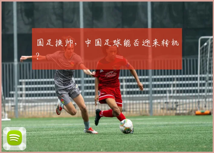 国足换帅，中国足球能否迎来转机？