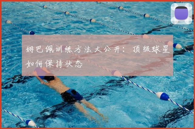 姆巴佩训练方法大公开:顶级球星如何保持状态