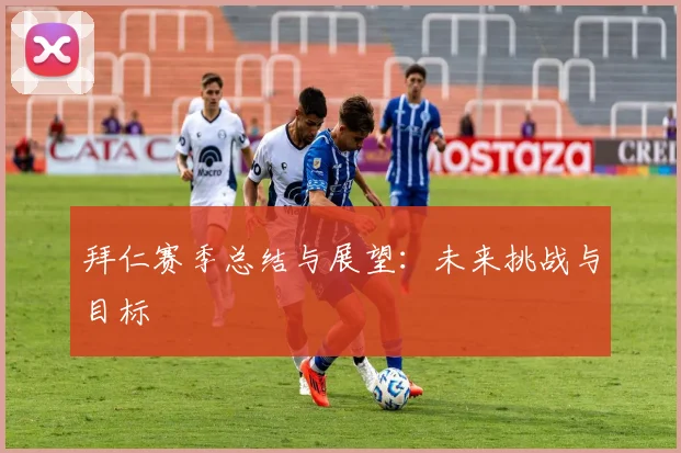 拜仁赛季总结与展望:未来挑战与目标