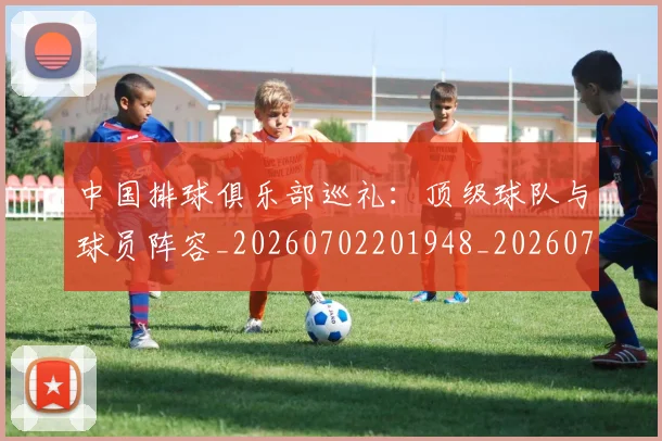 中国排球俱乐部巡礼：顶级球队与球员阵容_20260702201948_20260715194111