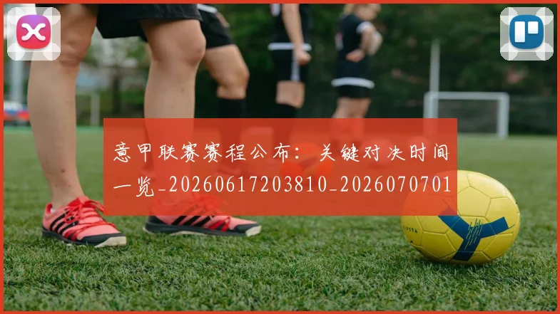 意甲联赛赛程公布:关键对决时间一览_20260617203810_20260707012557_20260723180408