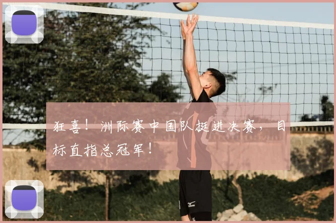 狂喜!洲际赛中国队挺进决赛,目标直指总冠军!