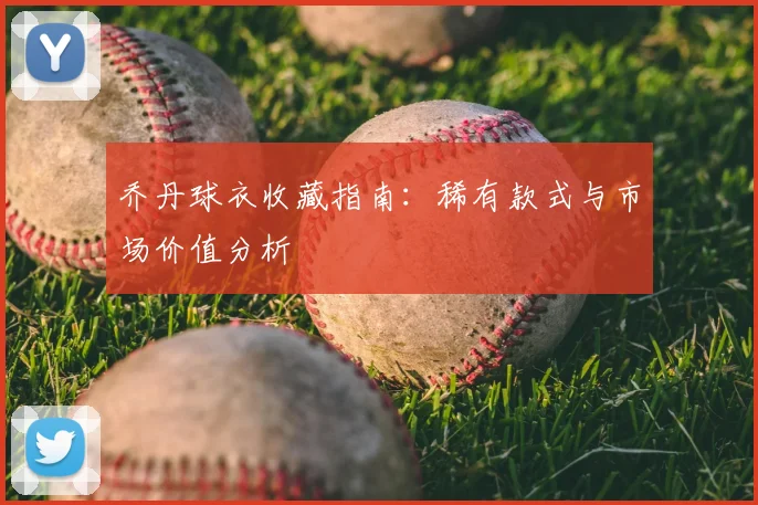 乔丹球衣收藏指南:稀有款式与市场价值分析