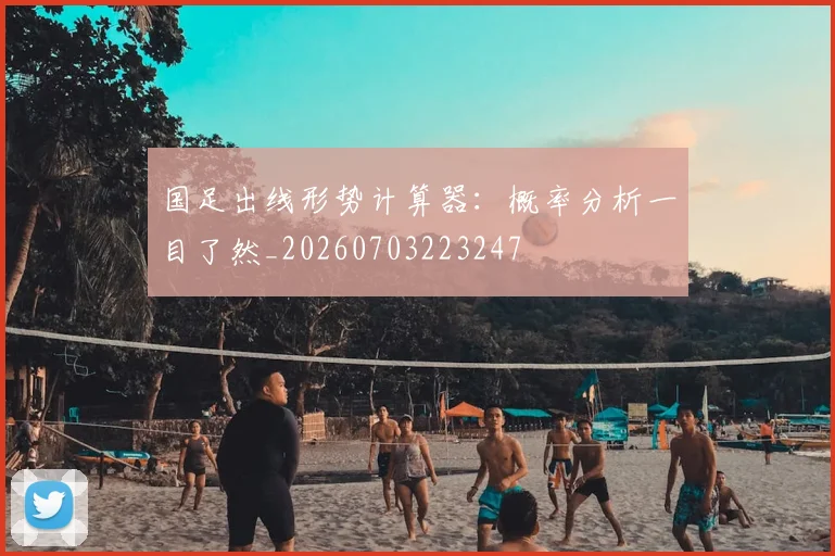 国足出线形势计算器:概率分析一目了然_20260703223247