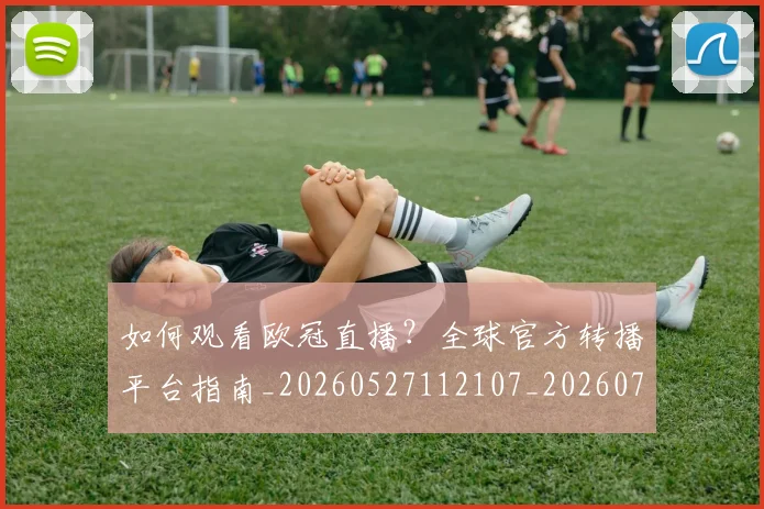 如何观看欧冠直播？全球官方转播平台指南_20260527112107_20260703230825