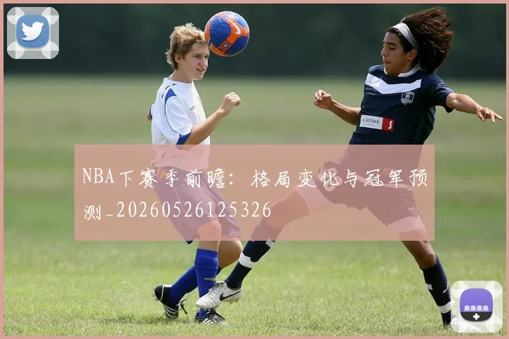 NBA下赛季前瞻:格局变化与冠军预测_20260526125326