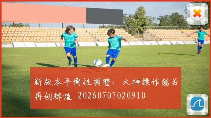 新版本平衡性调整，大神操作能否再创辉煌_20260707020910