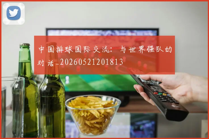中国排球国际交流:与世界强队的对话_20260521201813