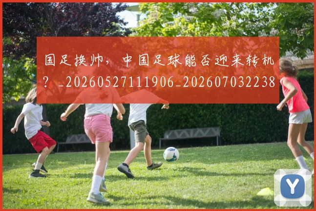 国足换帅，中国足球能否迎来转机？_20260527111906_20260703223852