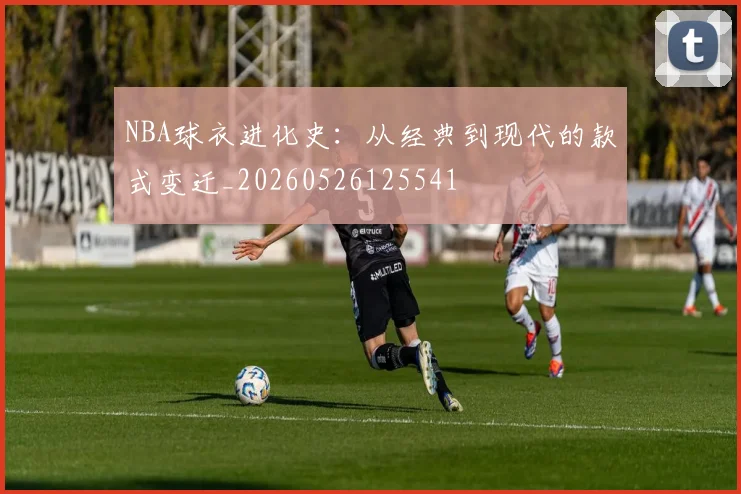 NBA球衣进化史:从经典到现代的款式变迁_20260526125541