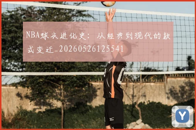 NBA球衣进化史：从经典到现代的款式变迁_20260526125541