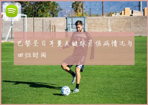 巴黎圣日耳曼关键球员伤病情况与回归时间