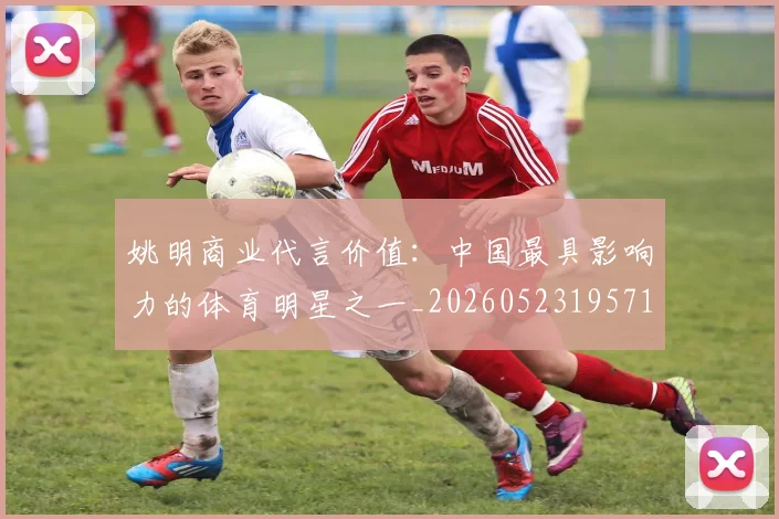 姚明商业代言价值：中国最具影响力的体育明星之一_20260523195714
