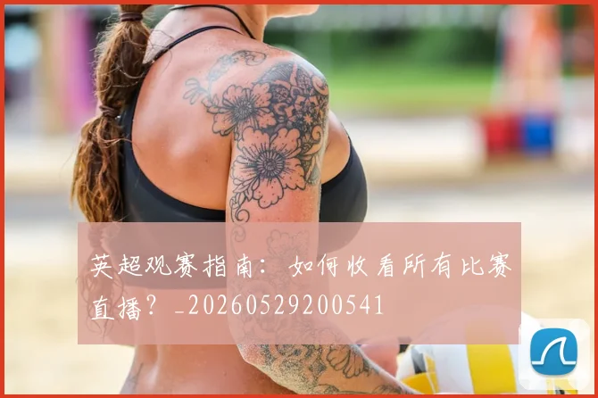英超观赛指南：如何收看所有比赛直播？_20260529200541