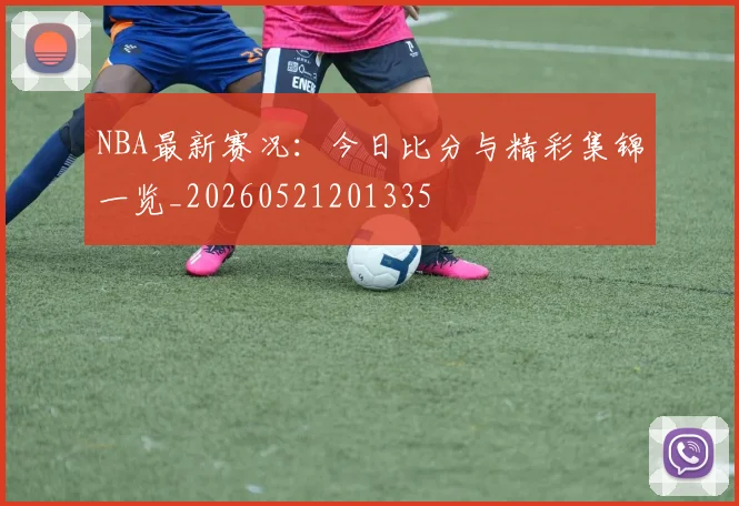 NBA最新赛况：今日比分与精彩集锦一览_20260521201335