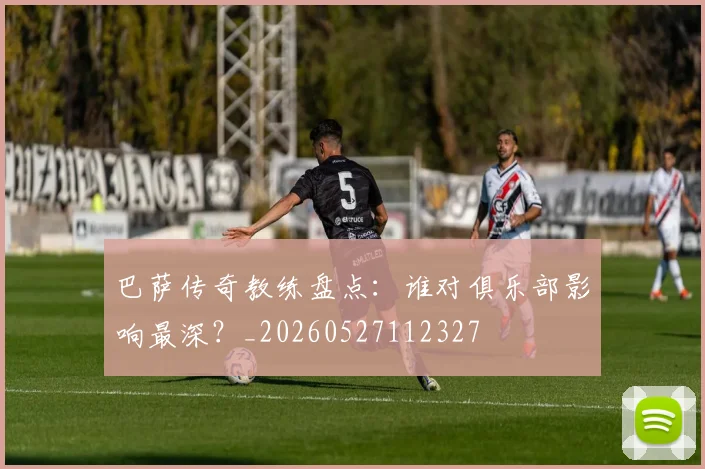 巴萨传奇教练盘点:谁对俱乐部影响最深?_20260527112327