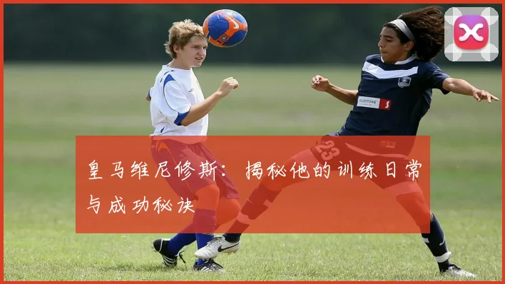 皇马维尼修斯:揭秘他的训练日常与成功秘诀