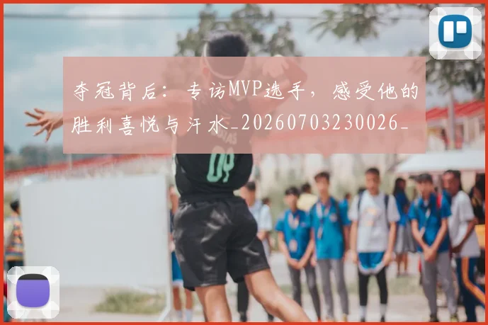 夺冠背后:专访MVP选手,感受他的胜利喜悦与汗水_20260703230026_20260719172617