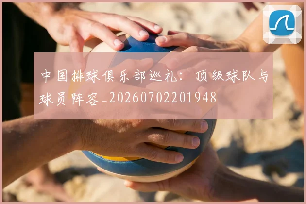 中国排球俱乐部巡礼:顶级球队与球员阵容_20260702201948