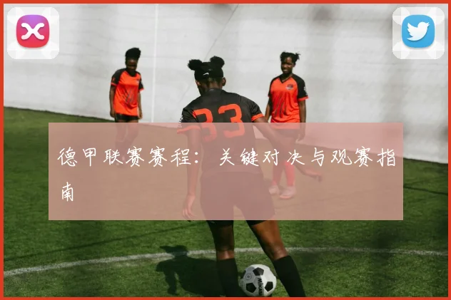 德甲联赛赛程：关键对决与观赛指南