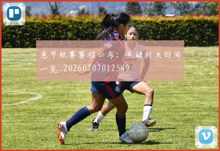 意甲联赛赛程公布:关键对决时间一览_20260707012549