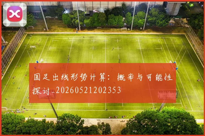 国足出线形势计算：概率与可能性探讨_20260521202353