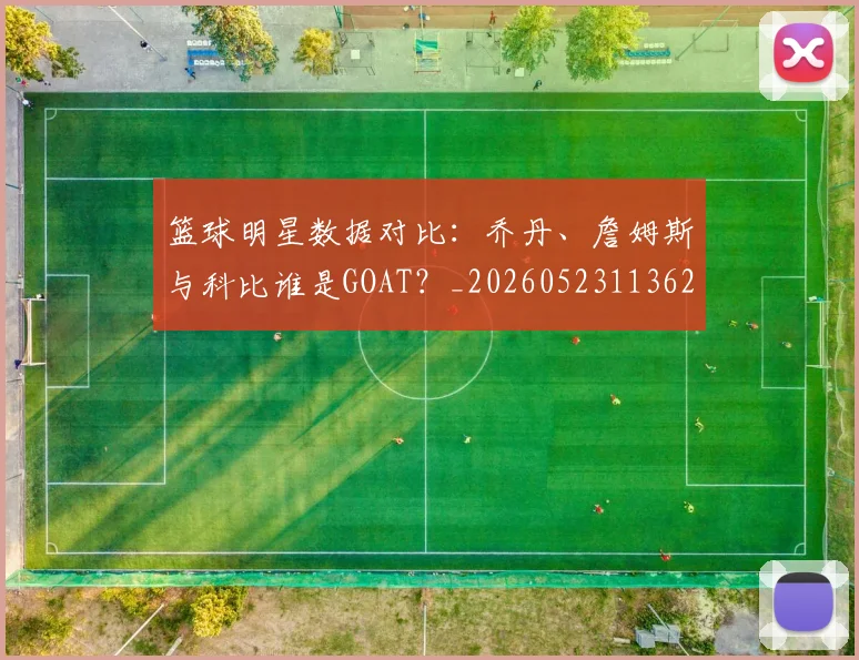 篮球明星数据对比:乔丹、詹姆斯与科比谁是GOAT?_20260523113620_20260708200402