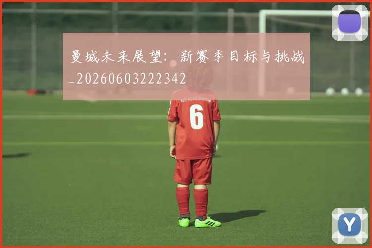 曼城未来展望:新赛季目标与挑战_20260603222342