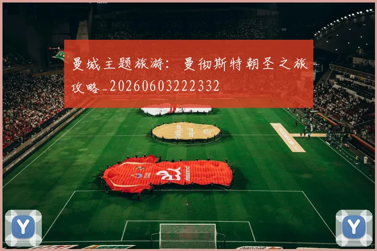 曼城主题旅游:曼彻斯特朝圣之旅攻略_20260603222332