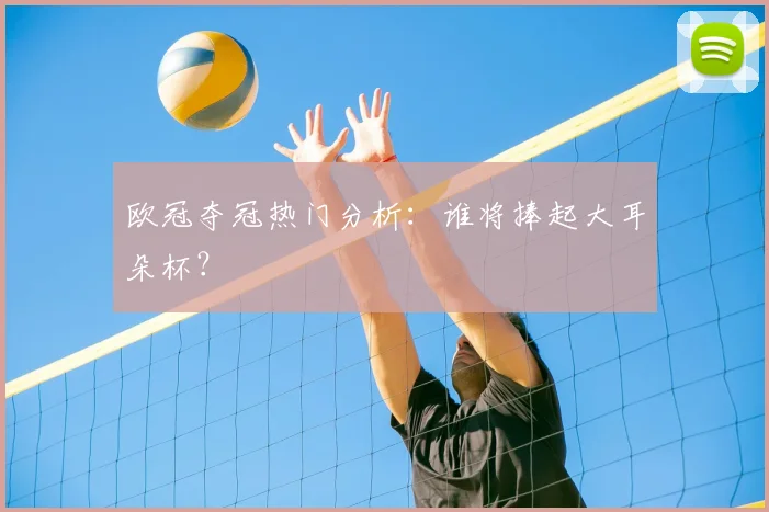 欧冠夺冠热门分析：谁将捧起大耳朵杯？