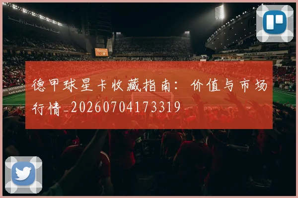 德甲球星卡收藏指南:价值与市场行情_20260704173319