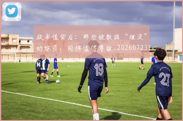 效率值背后：那些被数据“埋没”的球员，同样值得尊敬_20260723185007