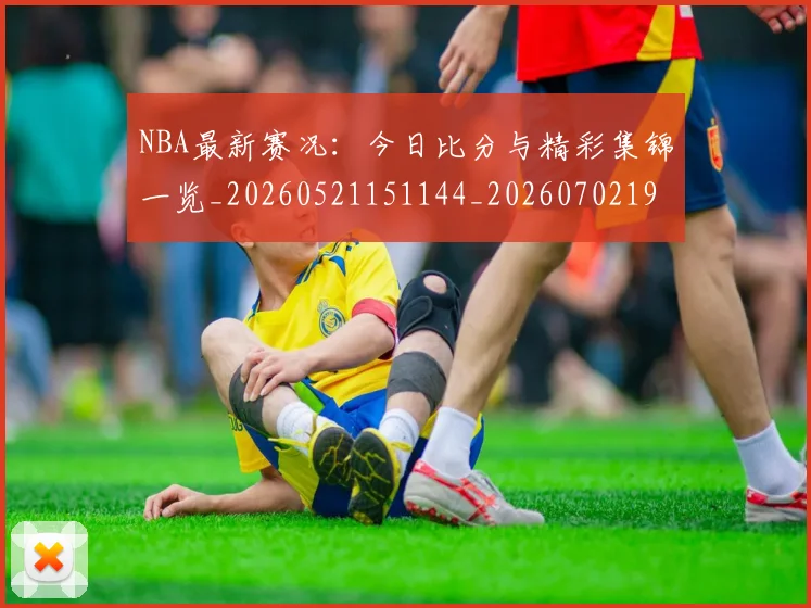 NBA最新赛况：今日比分与精彩集锦一览_20260521151144_20260702195219_20260714213654