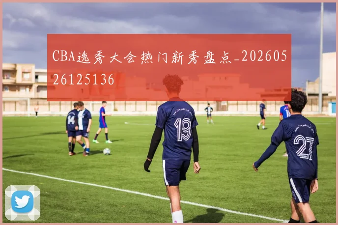 CBA选秀大会热门新秀盘点_20260526125136