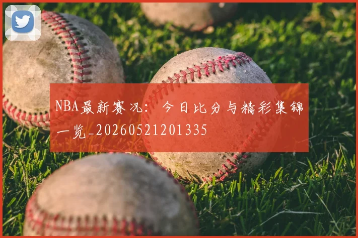 NBA最新赛况:今日比分与精彩集锦一览_20260521201335