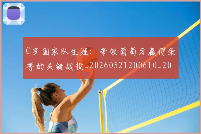 C罗国家队生涯：带领葡萄牙赢得荣誉的关键战役_20260521200610_20260712051253