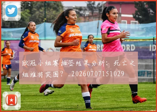 欧冠小组赛抽签结果分析：死亡之组谁将突围？_20260707151029