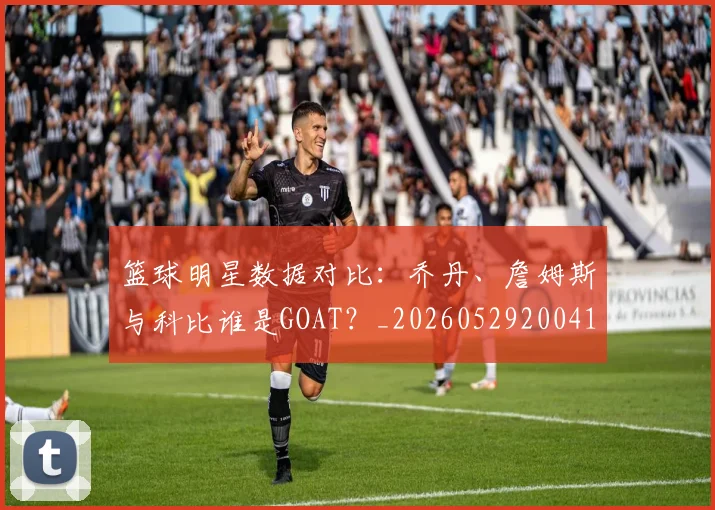 篮球明星数据对比：乔丹、詹姆斯与科比谁是GOAT？_20260529200412