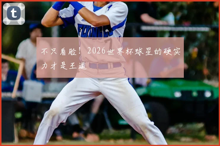 不只看脸！2026世界杯球星的硬实力才是王道