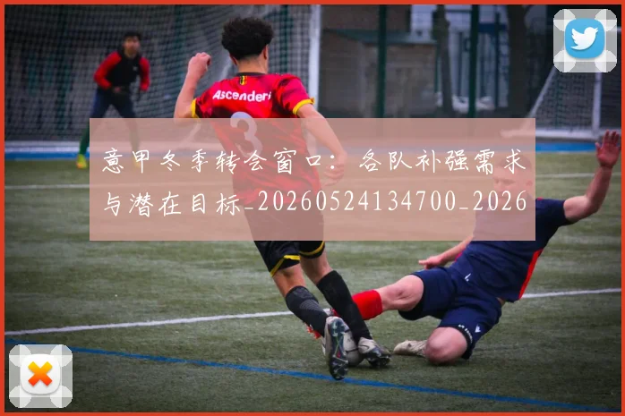 意甲冬季转会窗口：各队补强需求与潜在目标_20260524134700_20260704174748