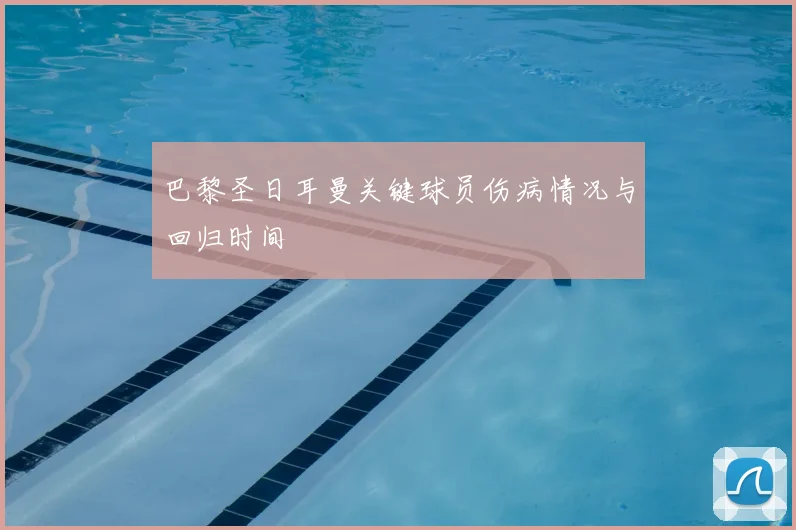 巴黎圣日耳曼关键球员伤病情况与回归时间
