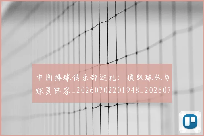 中国排球俱乐部巡礼:顶级球队与球员阵容_20260702201948_20260715194111