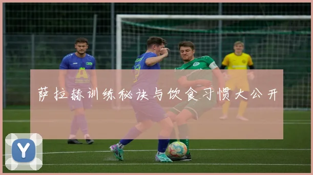 萨拉赫训练秘诀与饮食习惯大公开
